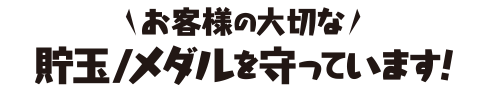 お客様の大切な貯玉/メダルを守っています